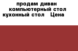продам диван  компьютерный стол кухонный стол › Цена ­ 2 000 - Оренбургская обл., Новотроицк г. Мебель, интерьер » Диваны и кресла   
